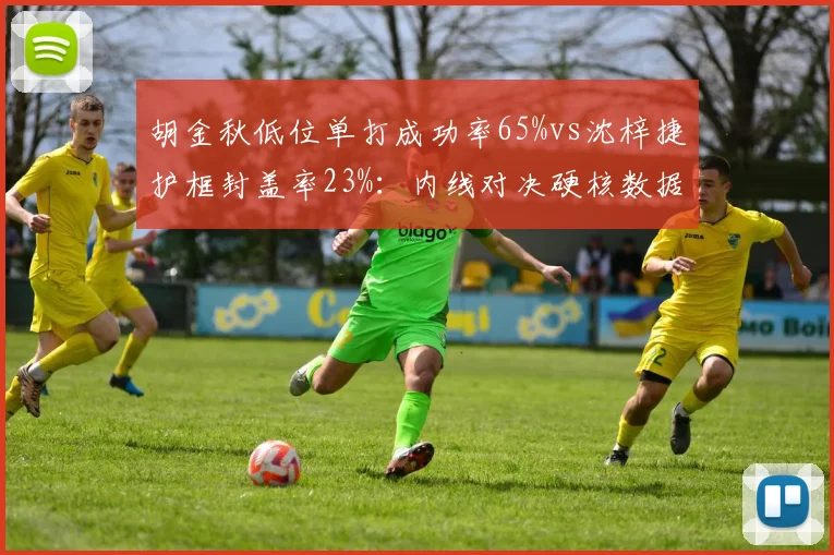 胡金秋低位单打成功率65%vs沈梓捷护框封盖率23%：内线对决硬核数据