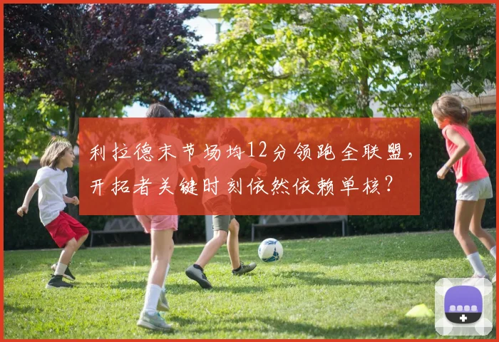 利拉德末节场均12分领跑全联盟,开拓者关键时刻依然依赖单核?