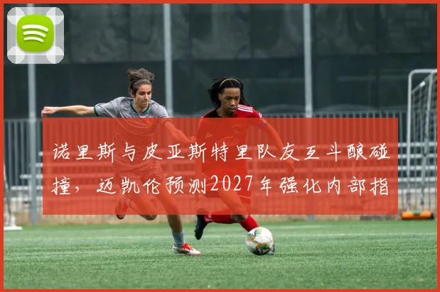 诺里斯与皮亚斯特里队友互斗酿碰撞，迈凯伦预测2027年强化内部指令