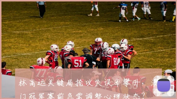 林高远关键局抢攻失误率攀升，澳门冠军赛前急需调整心理状态？