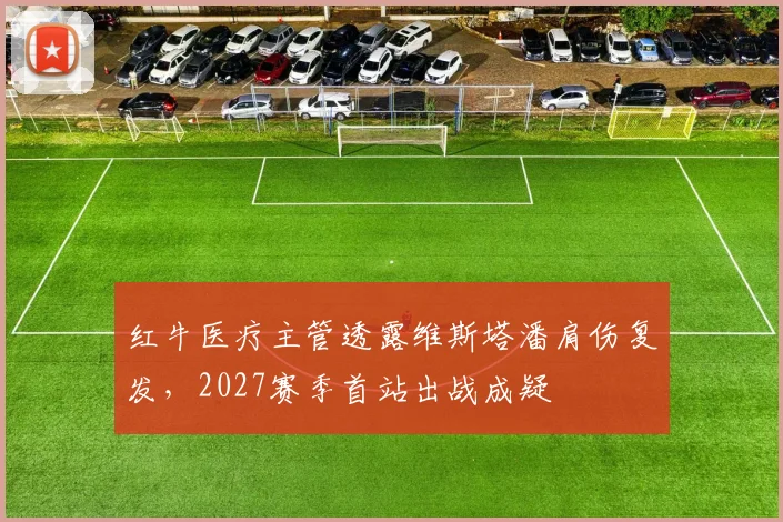 红牛医疗主管透露维斯塔潘肩伤复发，2027赛季首站出战成疑