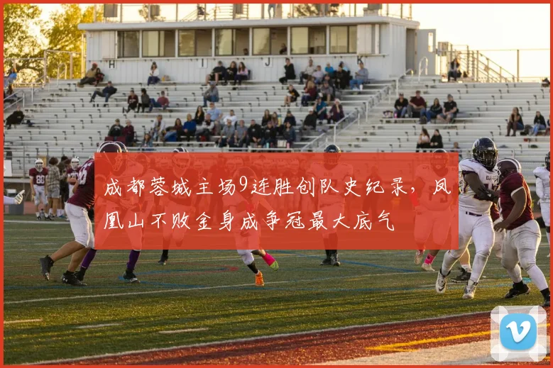 成都蓉城主场9连胜创队史纪录，凤凰山不败金身成争冠最大底气