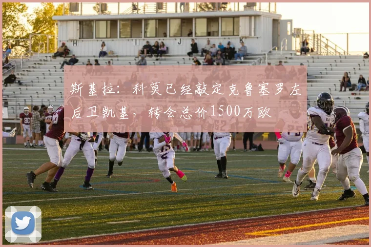 斯基拉：科莫已经敲定克鲁塞罗左后卫凯基，转会总价1500万欧