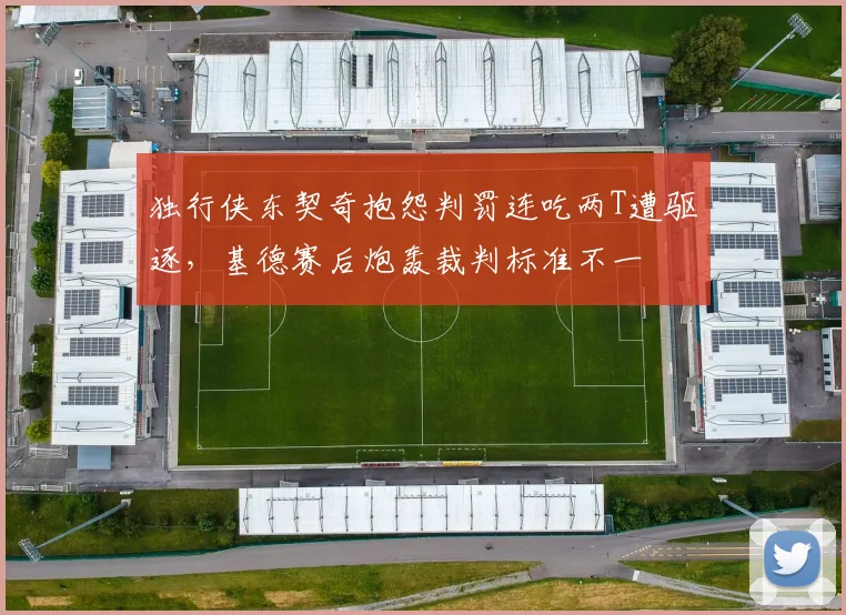 独行侠东契奇抱怨判罚连吃两T遭驱逐，基德赛后炮轰裁判标准不一
