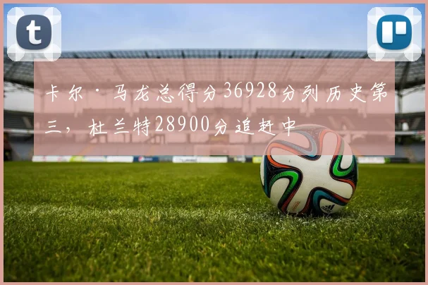 卡尔·马龙总得分36928分列历史第三，杜兰特28900分追赶中